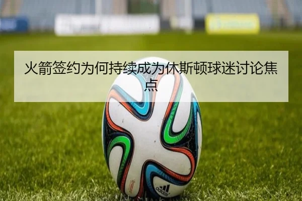 火箭签约为何持续成为休斯顿球迷讨论焦点